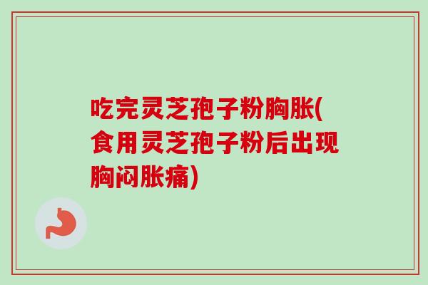 吃完灵芝孢子粉胸胀(食用灵芝孢子粉后出现胸闷胀痛)