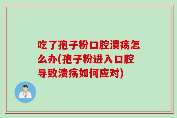 吃了孢子粉口腔溃疡怎么办(孢子粉进入口腔导致溃疡如何应对)