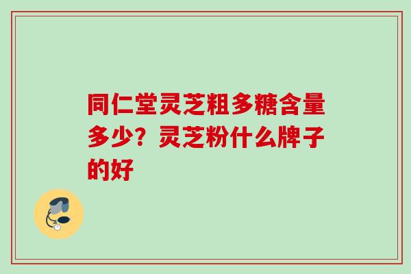 同仁堂灵芝粗多糖含量多少？灵芝粉什么牌子的好