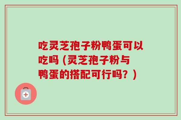 吃灵芝孢子粉鸭蛋可以吃吗 (灵芝孢子粉与鸭蛋的搭配可行吗？)