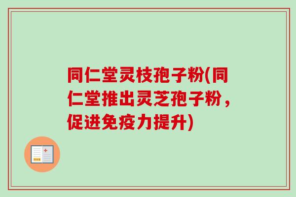 同仁堂灵枝孢子粉(同仁堂推出灵芝孢子粉，促进免疫力提升)