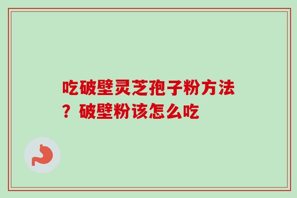 吃破壁灵芝孢子粉方法？破壁粉该怎么吃