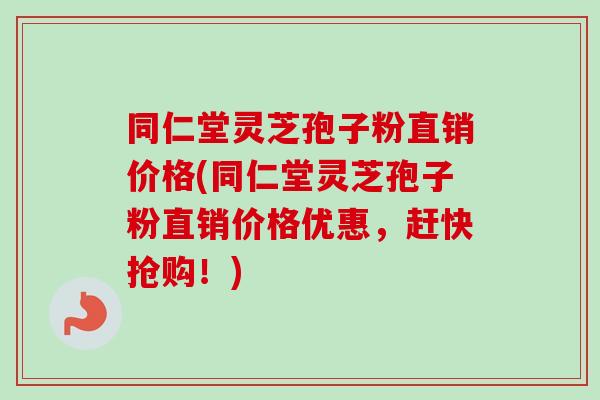 同仁堂灵芝孢子粉直销价格(同仁堂灵芝孢子粉直销价格优惠，赶快抢购！)