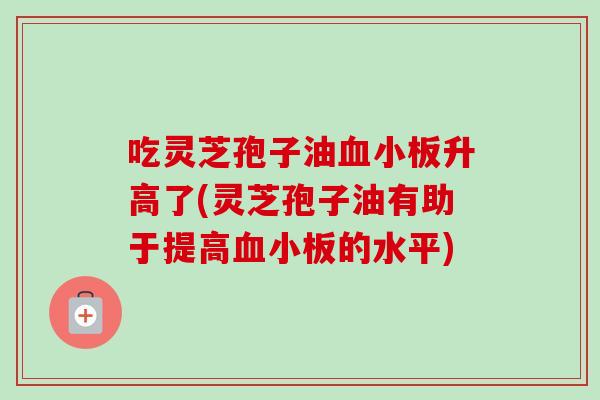 吃灵芝孢子油升高了(灵芝孢子油有助于提高的水平)
