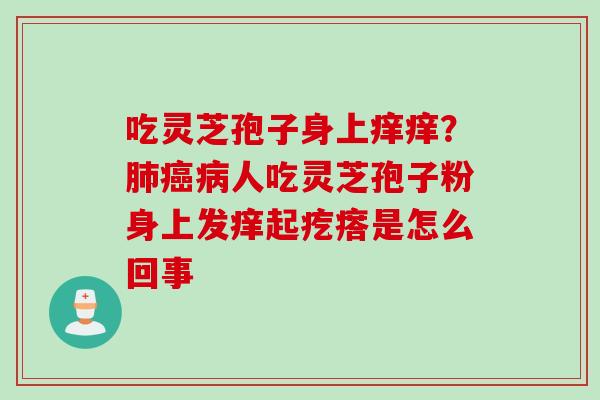 吃灵芝孢子身上痒痒？肺癌病人吃灵芝孢子粉身上发痒起疙瘩是怎么回事
