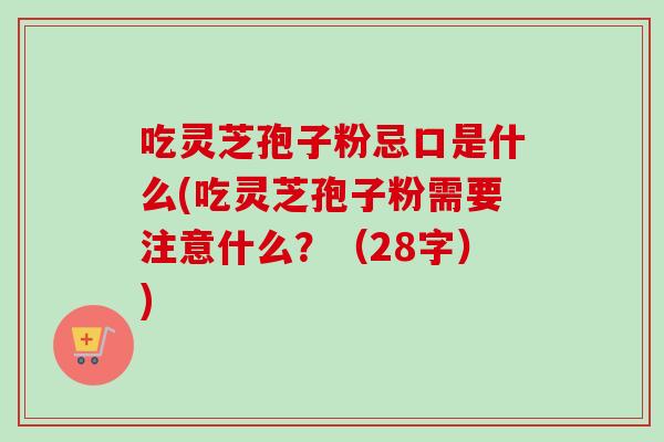 吃灵芝孢子粉忌口是什么(吃灵芝孢子粉需要注意什么？（28字）)