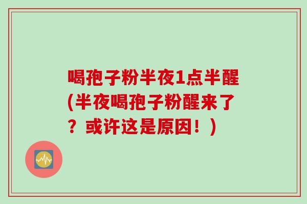 喝孢子粉半夜1点半醒(半夜喝孢子粉醒来了？或许这是原因！)