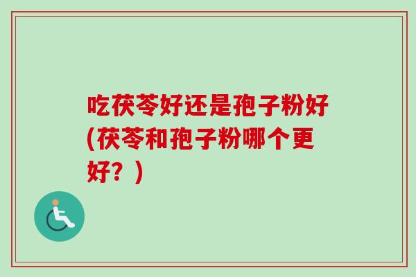 吃茯苓好还是孢子粉好(茯苓和孢子粉哪个更好？)