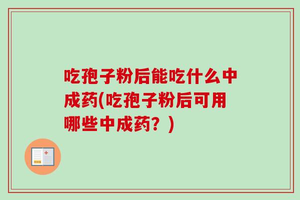 吃孢子粉后能吃什么中成药(吃孢子粉后可用哪些中成药？)