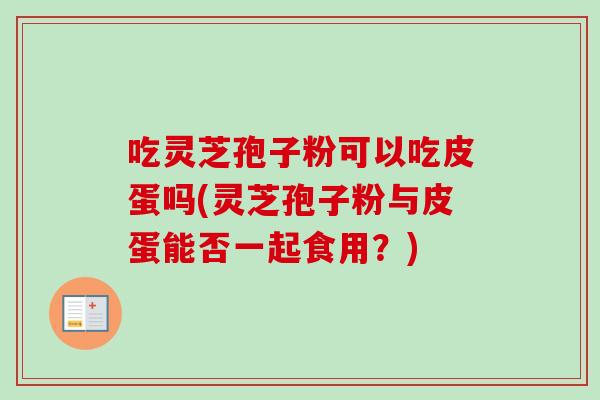 吃灵芝孢子粉可以吃皮蛋吗(灵芝孢子粉与皮蛋能否一起食用？)