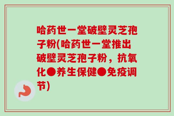 哈药世一堂破壁灵芝孢子粉(哈药世一堂推出破壁灵芝孢子粉，抗氧化●养生保健●免疫调节)