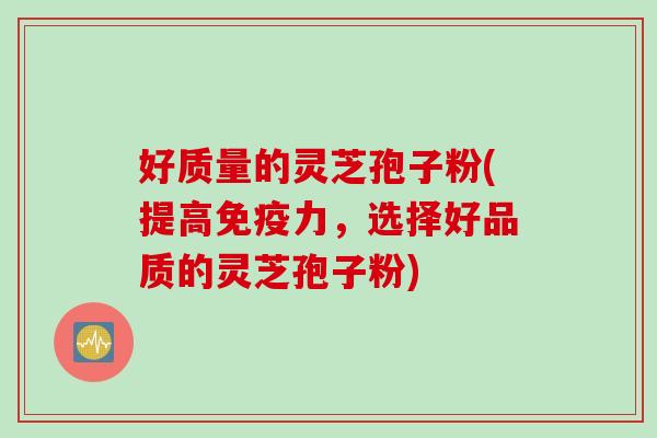 好质量的灵芝孢子粉(提高免疫力，选择好品质的灵芝孢子粉)
