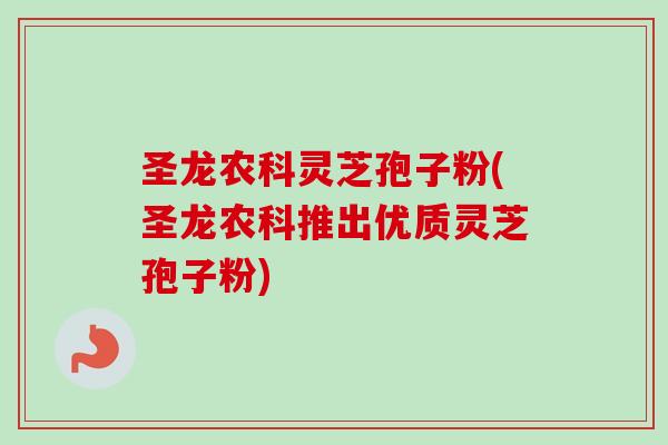 圣龙农科灵芝孢子粉(圣龙农科推出优质灵芝孢子粉)