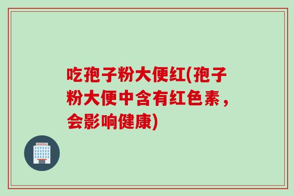 吃孢子粉大便红(孢子粉大便中含有红色素，会影响健康)