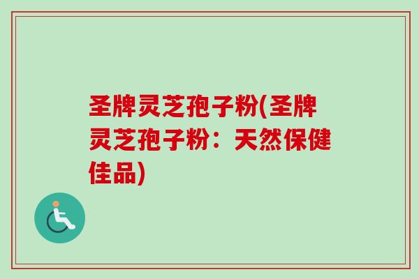 圣牌灵芝孢子粉(圣牌灵芝孢子粉：天然保健佳品)