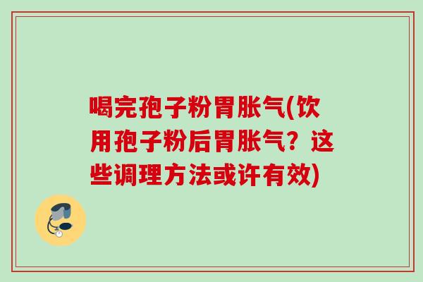 喝完孢子粉胃胀气(饮用孢子粉后胃胀气？这些调理方法或许有效)