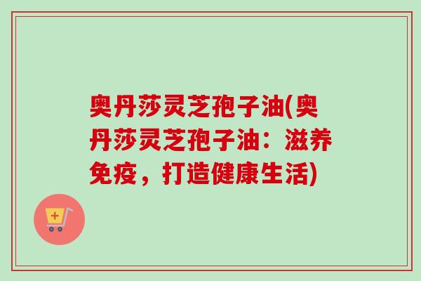 奥丹莎灵芝孢子油(奥丹莎灵芝孢子油：滋养免疫，打造健康生活)