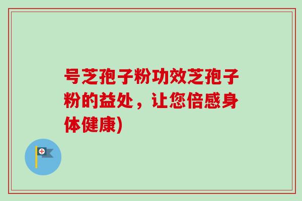 号芝孢子粉功效芝孢子粉的益处，让您倍感身体健康)