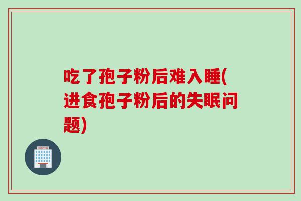 吃了孢子粉后难入睡(进食孢子粉后的问题)