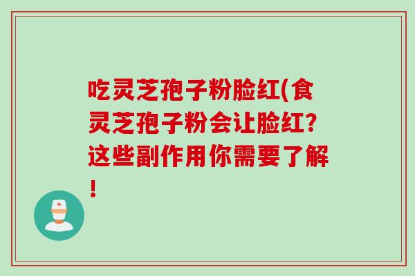 吃灵芝孢子粉脸红(食灵芝孢子粉会让脸红？这些副作用你需要了解！