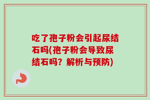 吃了孢子粉会引起尿结石吗(孢子粉会导致尿结石吗？解析与)