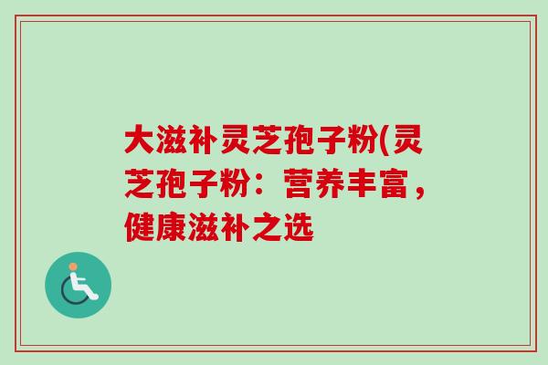 大滋补灵芝孢子粉(灵芝孢子粉：营养丰富，健康滋补之选