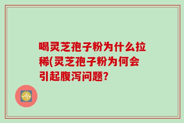 喝灵芝孢子粉为什么拉稀(灵芝孢子粉为何会引起问题？