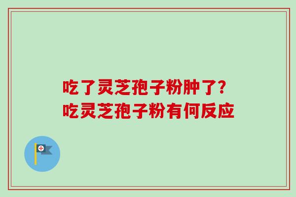 吃了灵芝孢子粉肿了？吃灵芝孢子粉有何反应
