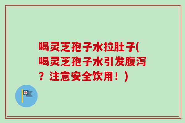喝灵芝孢子水拉肚子(喝灵芝孢子水引发？注意安全饮用！)