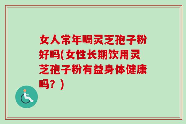 女人常年喝灵芝孢子粉好吗(女性长期饮用灵芝孢子粉有益身体健康吗？)