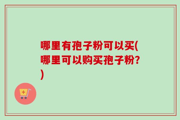 哪里有孢子粉可以买(哪里可以购买孢子粉？)