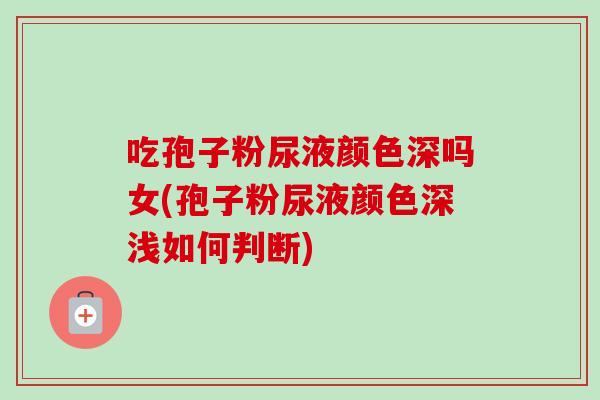 吃孢子粉尿液颜色深吗女(孢子粉尿液颜色深浅如何判断)