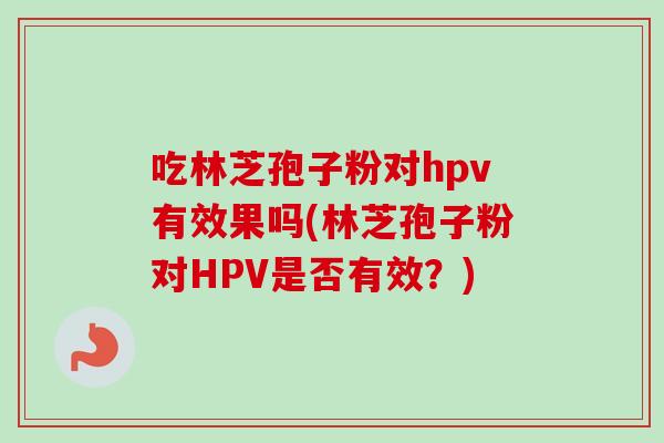 吃林芝孢子粉对hpv有效果吗(林芝孢子粉对HPV是否有效？)