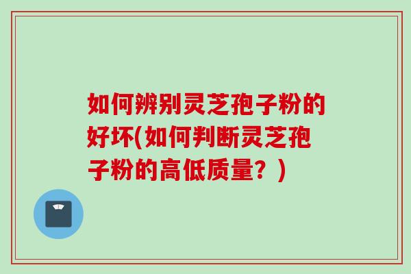 如何辨别灵芝孢子粉的好坏(如何判断灵芝孢子粉的高低质量？)