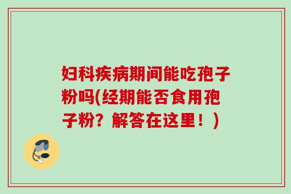 妇科疾病期间能吃孢子粉吗(经期能否食用孢子粉？解答在这里！)