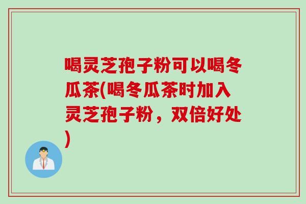 喝灵芝孢子粉可以喝冬瓜茶(喝冬瓜茶时加入灵芝孢子粉，双倍好处)