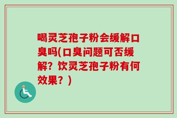 喝灵芝孢子粉会缓解口臭吗(口臭问题可否缓解？饮灵芝孢子粉有何效果？)