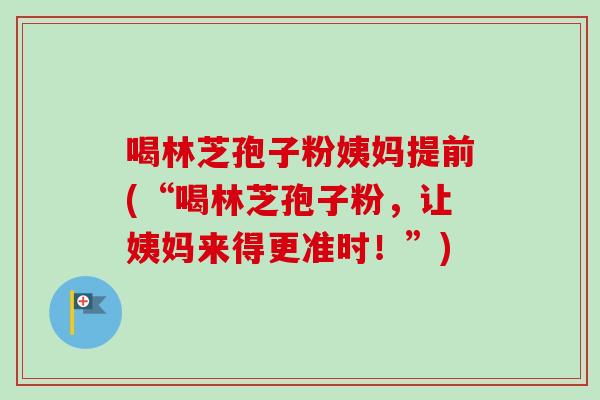 喝林芝孢子粉姨妈提前(“喝林芝孢子粉，让姨妈来得更准时！”)