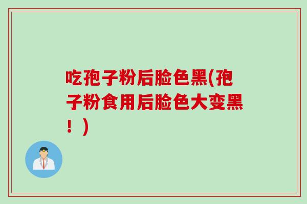 吃孢子粉后脸色黑(孢子粉食用后脸色大变黑！)