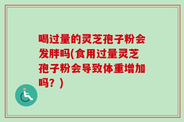 喝过量的灵芝孢子粉会发胖吗(食用过量灵芝孢子粉会导致体重增加吗？)