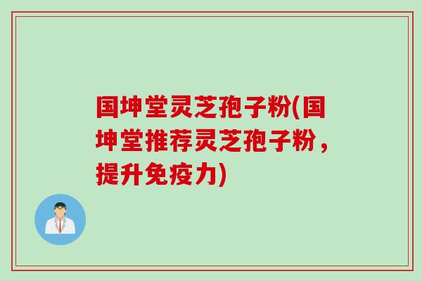 国坤堂灵芝孢子粉(国坤堂推荐灵芝孢子粉，提升免疫力)