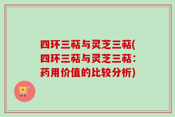 四环三萜与灵芝三萜(四环三萜与灵芝三萜：药用价值的比较分析)