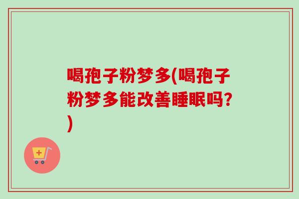 喝孢子粉梦多(喝孢子粉梦多能改善吗？)