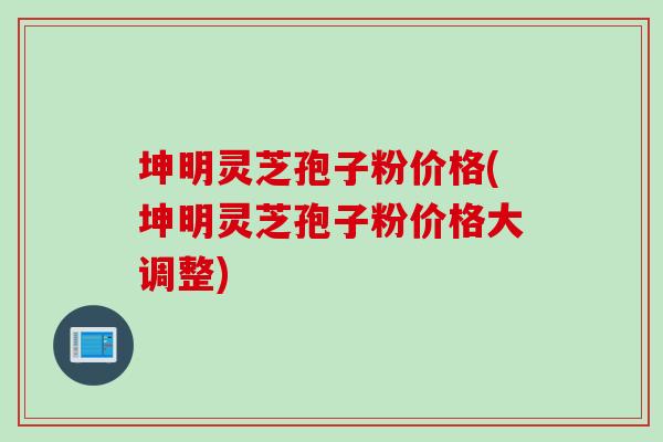 坤明灵芝孢子粉价格(坤明灵芝孢子粉价格大调整)