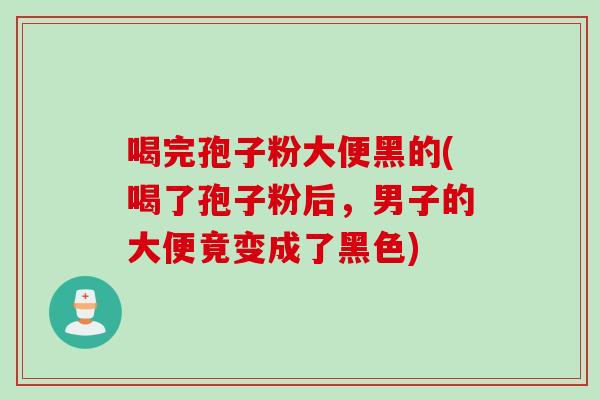 喝完孢子粉大便黑的(喝了孢子粉后，男子的大便竟变成了黑色)