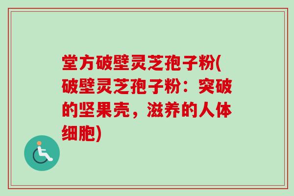 堂方破壁灵芝孢子粉(破壁灵芝孢子粉:突破的坚果壳,滋养的人体细胞)