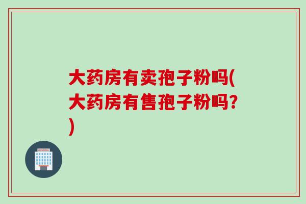 大药房有卖孢子粉吗(大药房有售孢子粉吗？)