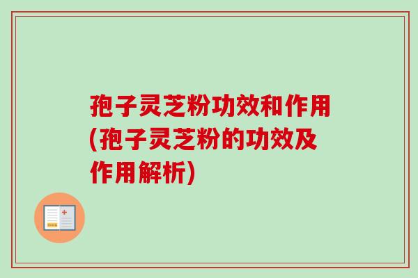 孢子灵芝粉功效和作用(孢子灵芝粉的功效及作用解析)