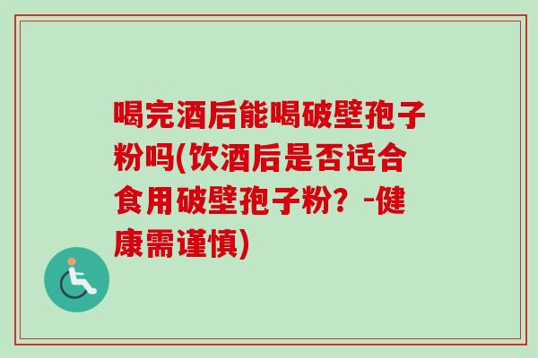 喝完酒后能喝破壁孢子粉吗(饮酒后是否适合食用破壁孢子粉？-健康需谨慎)