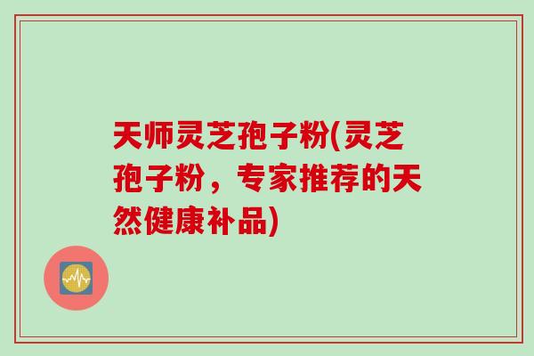 天师灵芝孢子粉(灵芝孢子粉,专家推荐的天然健康补品)